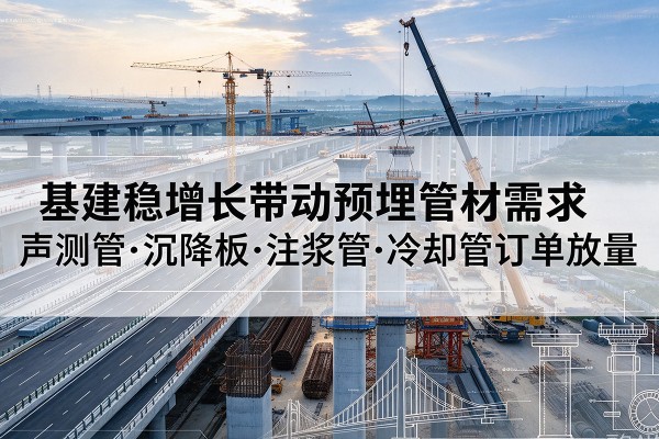 定襄基建稳增长带动预埋监测管材需求,声测管、沉降板、注浆管订单持续放量